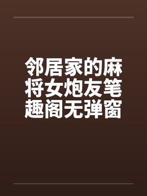 邻居家的麻将女炮友笔趣阁无弹窗